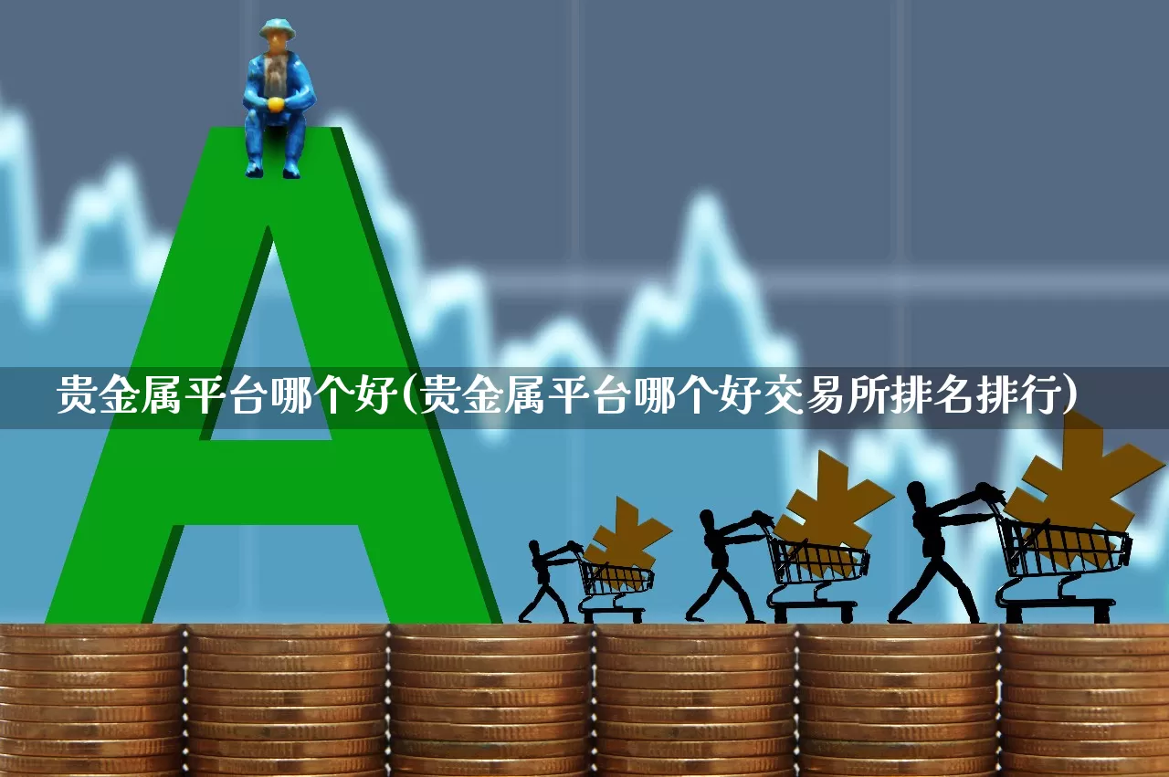贵金属平台哪个好(贵金属平台哪个好交易所排名排行)_https://www.nalian8.com_科创板_第1张