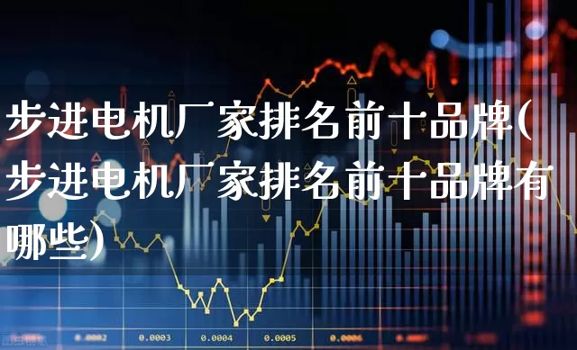 步进电机厂家排名前十品牌(步进电机厂家排名前十品牌有哪些)_https://www.nalian8.com_深交所_第1张