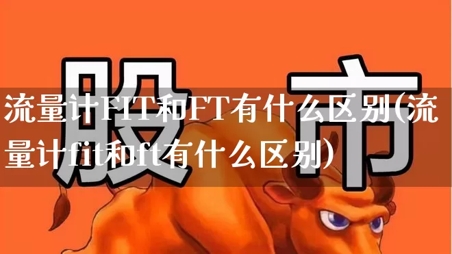流量计FIT和FT有什么区别(流量计fit和ft有什么区别)_https://www.nalian8.com_科创板_第1张