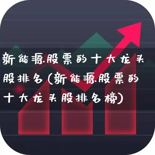 新能源股票的十大龙头股排名(新能源股票的十大龙头股排名榜)_https://www.nalian8.com_深交所_第1张