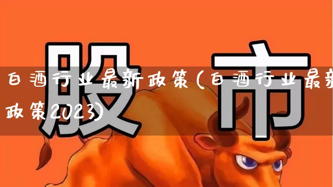 白酒行业最新政策(白酒行业最新政策2023)_https://www.nalian8.com_上交所_第1张