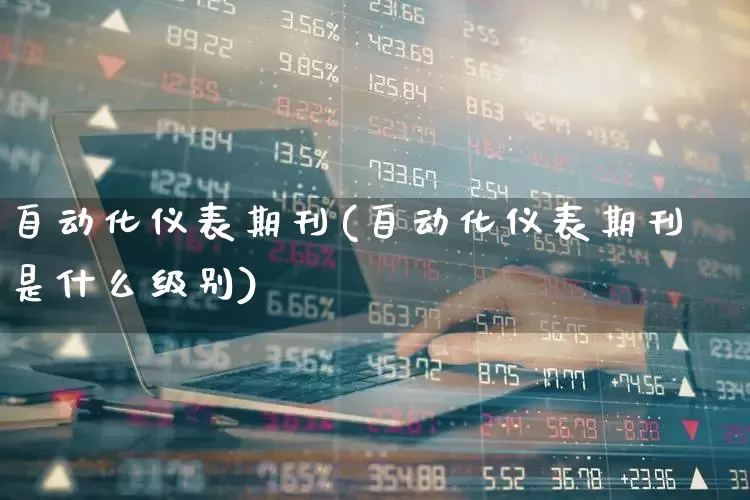 自动化仪表期刊(自动化仪表期刊是什么级别)_https://www.nalian8.com_北交所_第1张