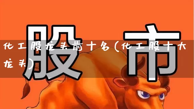 化工股龙头前十名(化工股十大龙头)_https://www.nalian8.com_北交所_第1张