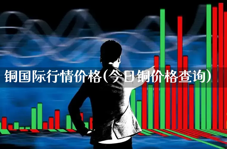 铜国际行情价格(今日铜价格查询)_https://www.nalian8.com_北交所_第1张
