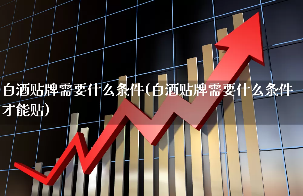 白酒贴牌需要什么条件(白酒贴牌需要什么条件才能贴)_https://www.nalian8.com_上交所_第1张