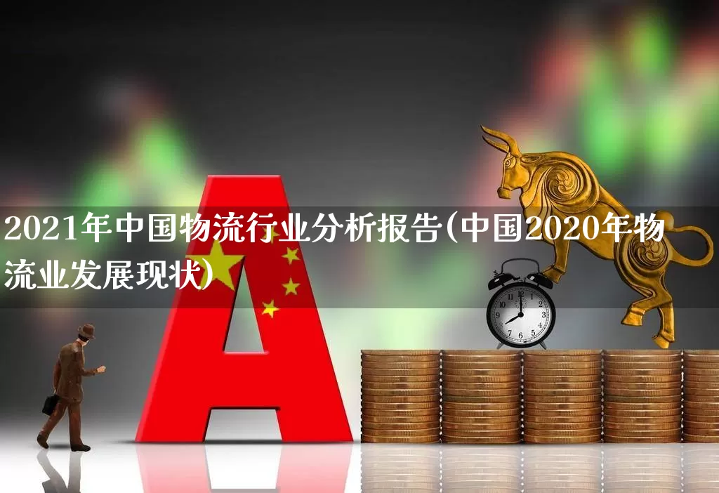 2021年中国物流行业分析报告(中国2020年物流业发展现状)_https://www.nalian8.com_科创板_第1张