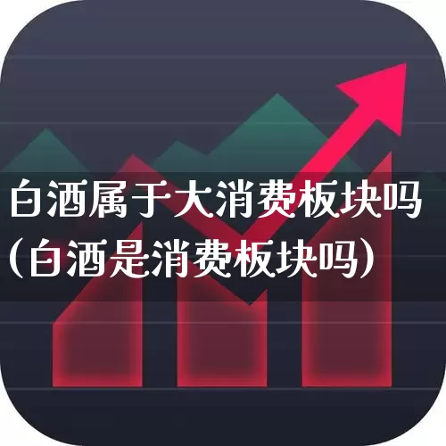 白酒属于大消费板块吗(白酒是消费板块吗)_https://www.nalian8.com_创业板_第1张