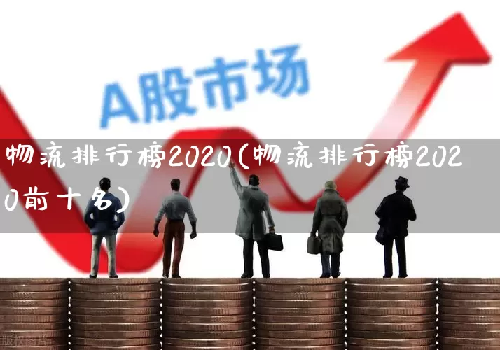 物流排行榜2020(物流排行榜2020前十名)_https://www.nalian8.com_科创板_第1张