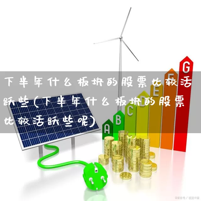 下半年什么板块的股票比较活跃些(下半年什么板块的股票比较活跃些呢)_https://www.nalian8.com_上交所_第1张