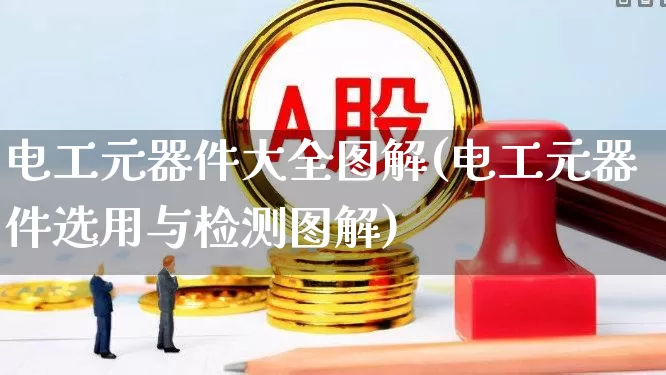 电工元器件大全图解(电工元器件选用与检测图解)_https://www.nalian8.com_创业板_第1张