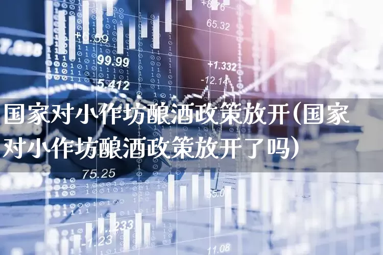 国家对小作坊酿酒政策放开(国家对小作坊酿酒政策放开了吗)_https://www.nalian8.com_创业板_第1张