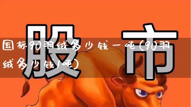 国标90羽绒多少钱一吨(90羽绒多少钱1吨)_https://www.nalian8.com_上交所_第1张