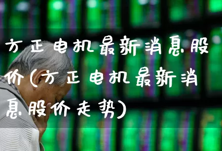 方正电机最新消息股价(方正电机最新消息股价走势)_https://www.nalian8.com_北交所_第1张
