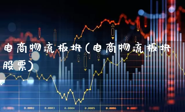 电商物流板块(电商物流板块股票)_https://www.nalian8.com_科创板_第1张