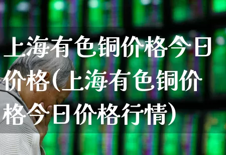 上海有色铜价格今日价格(上海有色铜价格今日价格行情)_https://www.nalian8.com_上交所_第1张