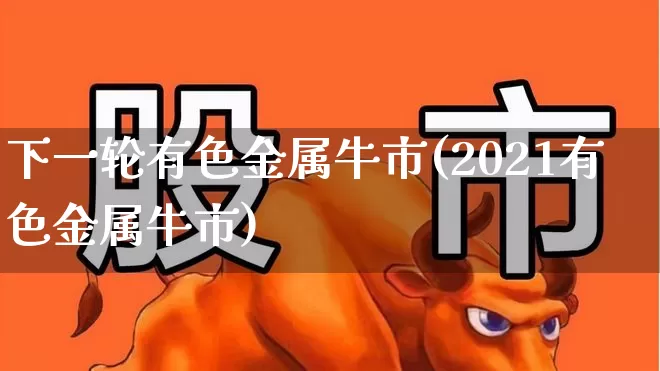 下一轮有色金属牛市(2021有色金属牛市)_https://www.nalian8.com_北交所_第1张