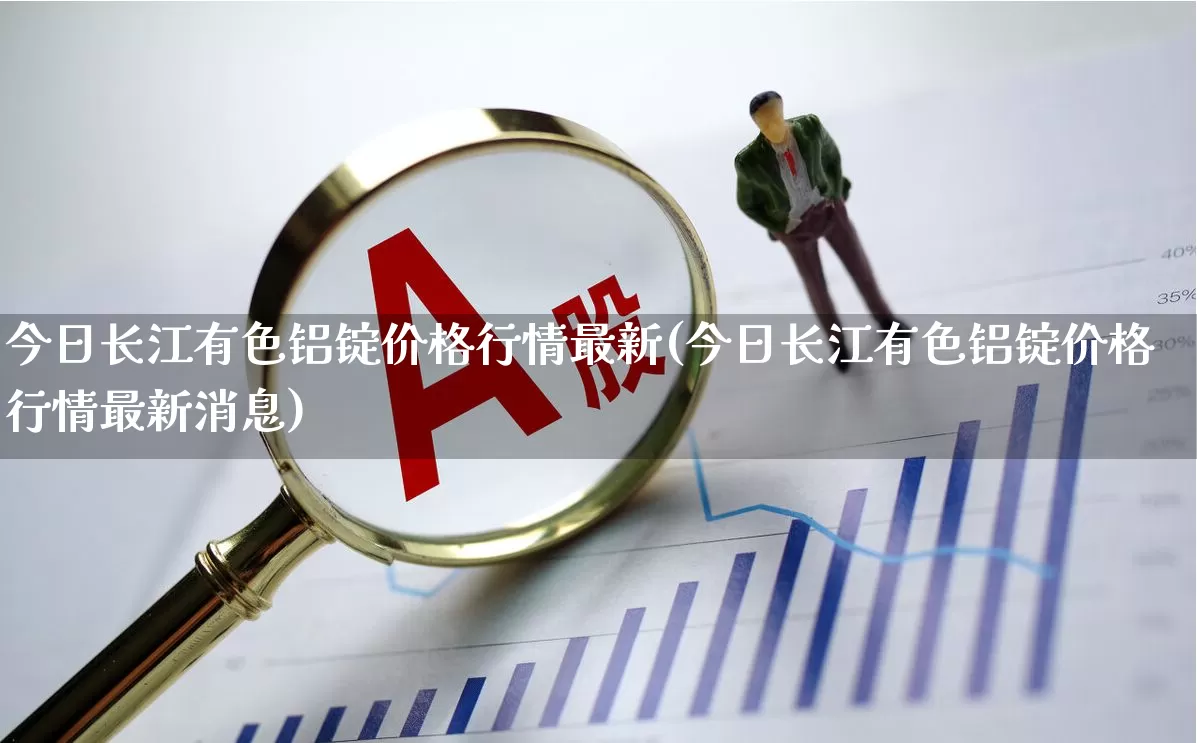 今日长江有色铝锭价格行情最新(今日长江有色铝锭价格行情最新消息)_https://www.nalian8.com_科创板_第1张