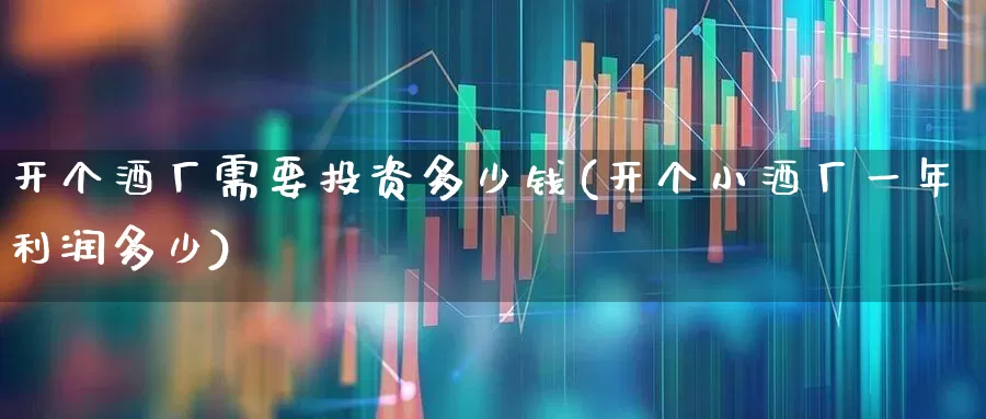 开个酒厂需要投资多少钱(开个小酒厂一年利润多少)_https://www.nalian8.com_科创板_第1张