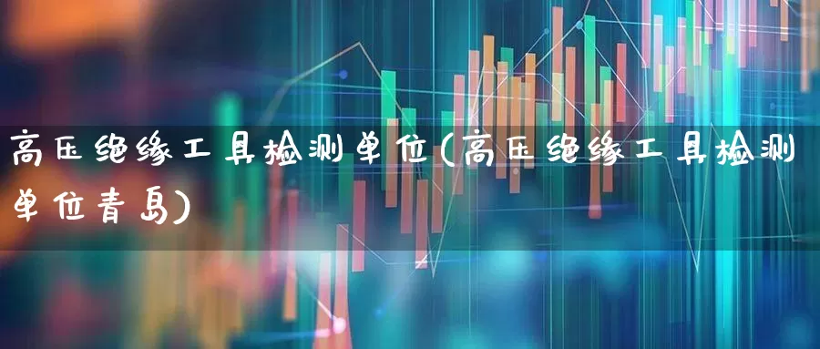 高压绝缘工具检测单位(高压绝缘工具检测单位青岛)_https://www.nalian8.com_创业板_第1张