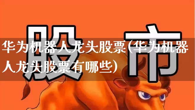 华为机器人龙头股票(华为机器人龙头股票有哪些)_https://www.nalian8.com_深交所_第1张