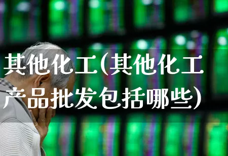 其他化工(其他化工产品批发包括哪些)_https://www.nalian8.com_深交所_第1张