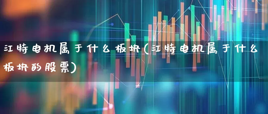 江特电机属于什么板块(江特电机属于什么板块的股票)_https://www.nalian8.com_创业板_第1张