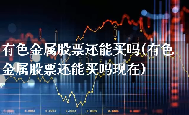 有色金属股票还能买吗(有色金属股票还能买吗现在)_https://www.nalian8.com_上交所_第1张