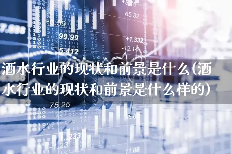 酒水行业的现状和前景是什么(酒水行业的现状和前景是什么样的)_https://www.nalian8.com_深交所_第1张