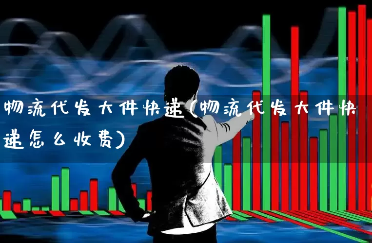 物流代发大件快递(物流代发大件快递怎么收费)_https://www.nalian8.com_创业板_第1张