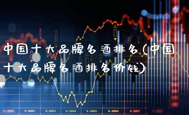中国十大品牌名酒排名(中国十大品牌名酒排名价钱)_https://www.nalian8.com_科创板_第1张