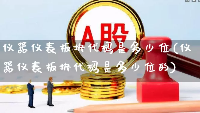 仪器仪表板块代码是多少位(仪器仪表板块代码是多少位的)_https://www.nalian8.com_上交所_第1张