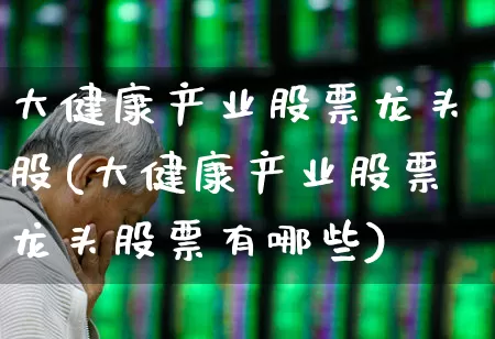 大健康产业股票龙头股(大健康产业股票龙头股票有哪些)_https://www.nalian8.com_创业板_第1张