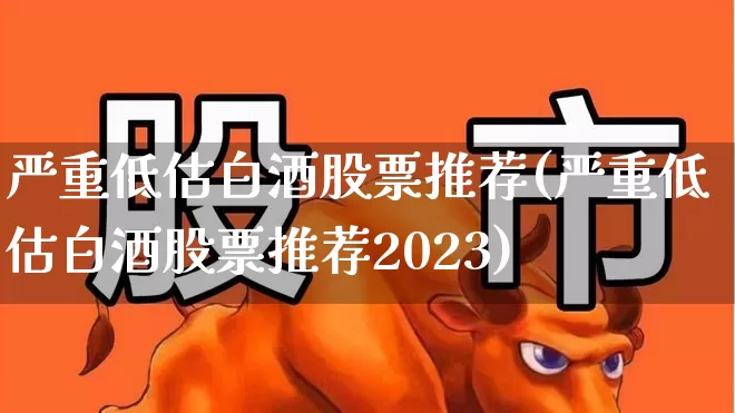 严重低估白酒股票推荐(严重低估白酒股票推荐2023)_https://www.nalian8.com_上交所_第1张