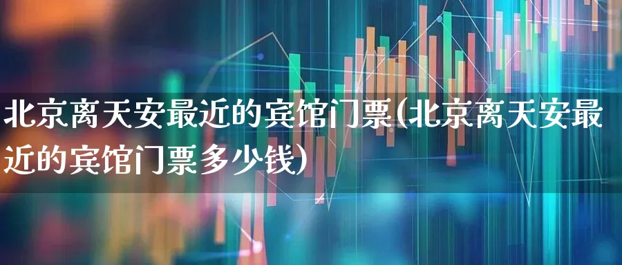 北京离天安最近的宾馆门票(北京离天安最近的宾馆门票多少钱)_https://www.nalian8.com_深交所_第1张