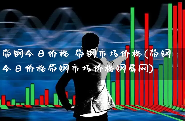 带钢今日价格 带钢市场价格(带钢今日价格带钢市场价格钢易网)_https://www.nalian8.com_上交所_第1张