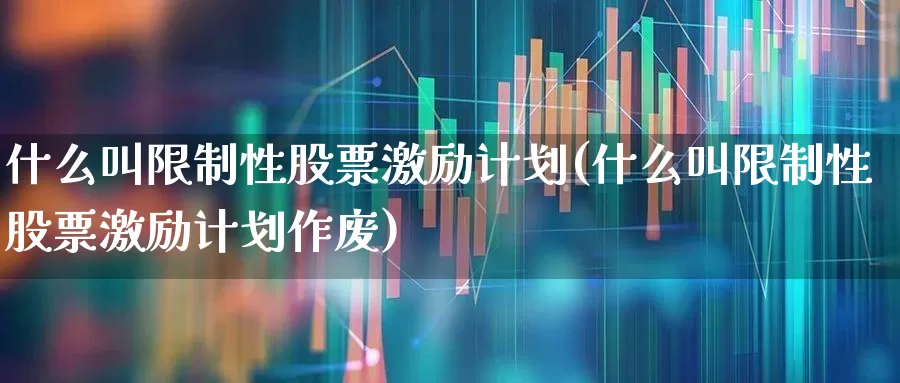 什么叫限制性股票激励计划(什么叫限制性股票激励计划作废)_https://www.nalian8.com_北交所_第1张
