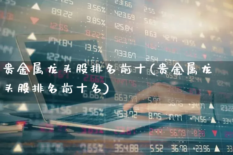 贵金属龙头股排名前十(贵金属龙头股排名前十名)_https://www.nalian8.com_上交所_第1张