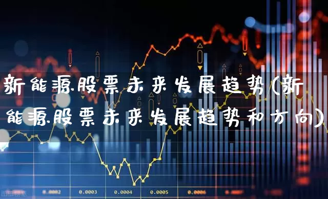 新能源股票未来发展趋势(新能源股票未来发展趋势和方向)_https://www.nalian8.com_科创板_第1张