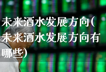 未来酒水发展方向(未来酒水发展方向有哪些)_https://www.nalian8.com_上交所_第1张