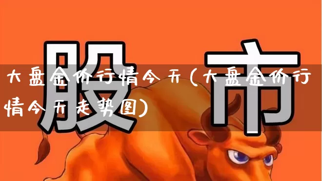 大盘金价行情今天(大盘金价行情今天走势图)_https://www.nalian8.com_创业板_第1张