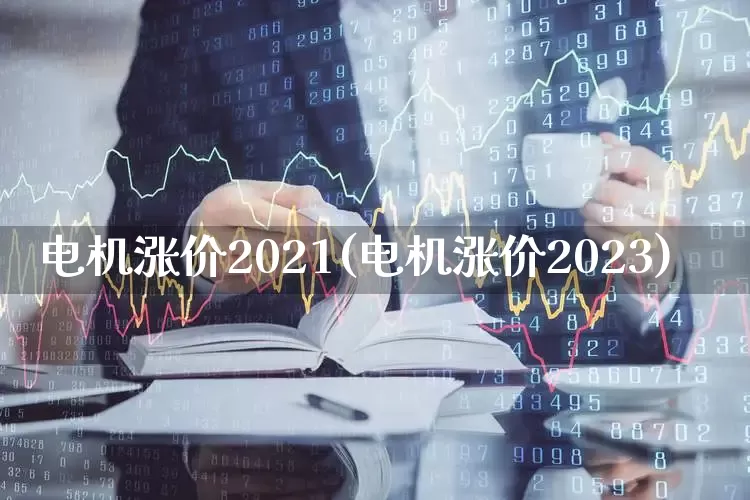 电机涨价2021(电机涨价2023)_https://www.nalian8.com_深交所_第1张