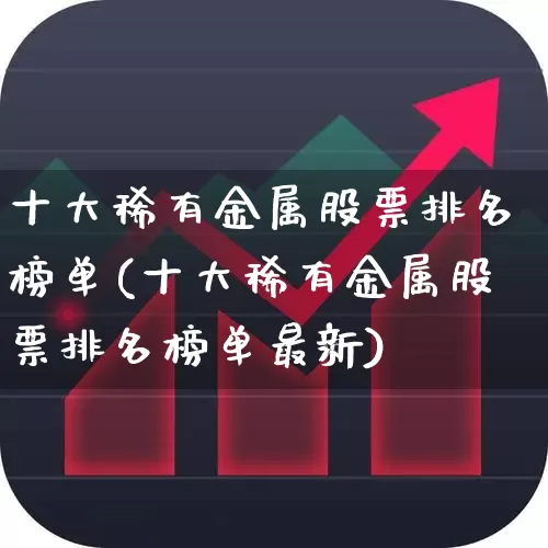 十大稀有金属股票排名榜单(十大稀有金属股票排名榜单最新)_https://www.nalian8.com_深交所_第1张