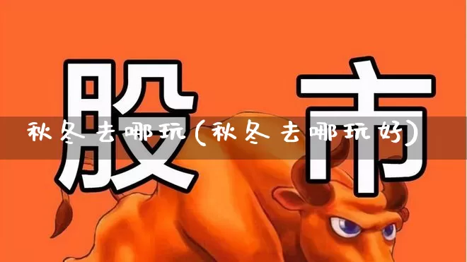 秋冬去哪玩(秋冬去哪玩好)_https://www.nalian8.com_深交所_第1张