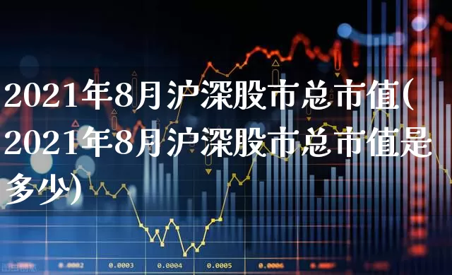 2021年8月沪深股市总市值(2021年8月沪深股市总市值是多少)_https://www.nalian8.com_科创板_第1张