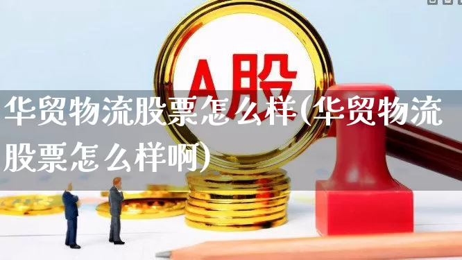 华贸物流股票怎么样(华贸物流股票怎么样啊)_https://www.nalian8.com_上交所_第1张
