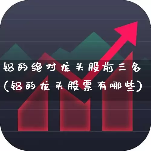 铝的绝对龙头股前三名(铝的龙头股票有哪些)_https://www.nalian8.com_科创板_第1张