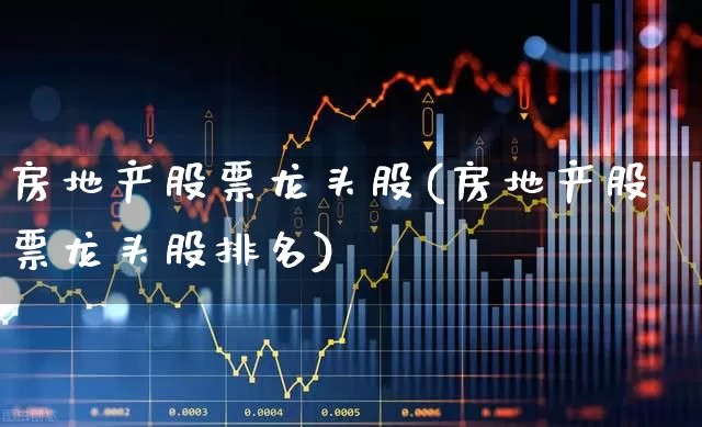房地产股票龙头股(房地产股票龙头股排名)_https://www.nalian8.com_深交所_第1张
