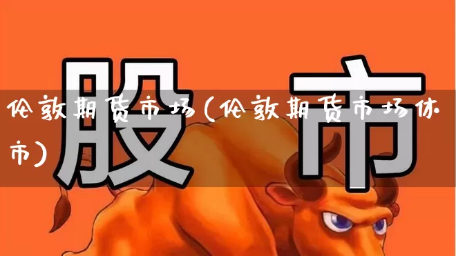 伦敦期货市场(伦敦期货市场休市)_https://www.nalian8.com_创业板_第1张