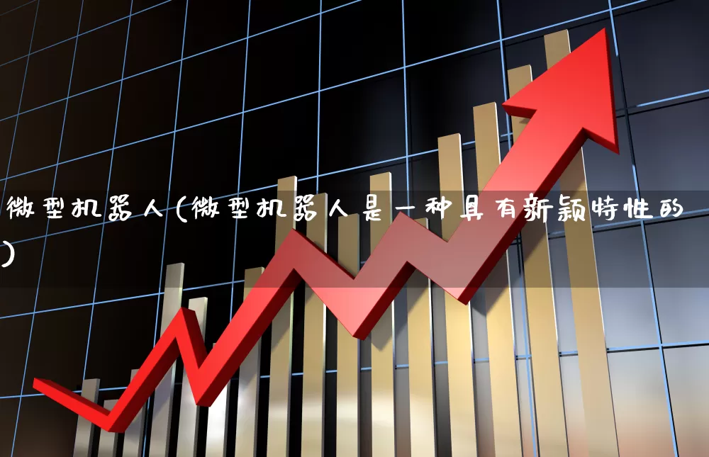微型机器人(微型机器人是一种具有新颖特性的)_https://www.nalian8.com_北交所_第1张