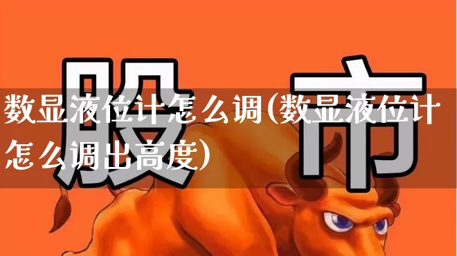 数显液位计怎么调(数显液位计怎么调出高度)_https://www.nalian8.com_科创板_第1张